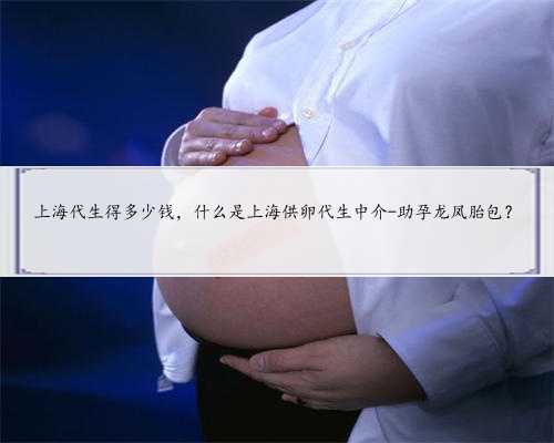 上海代生得多少钱，什么是上海供卵代生中介-助孕龙凤胎包？