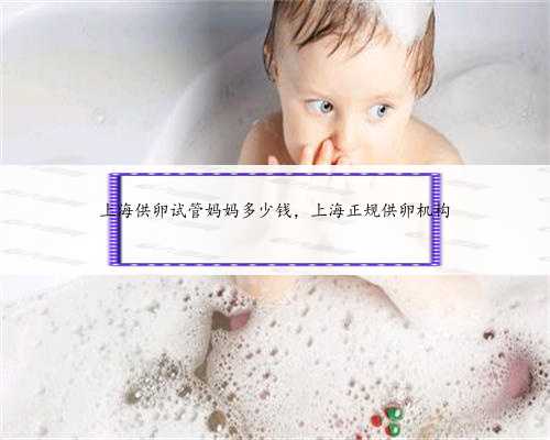 上海供卵试管妈妈多少钱，上海正规供卵机构