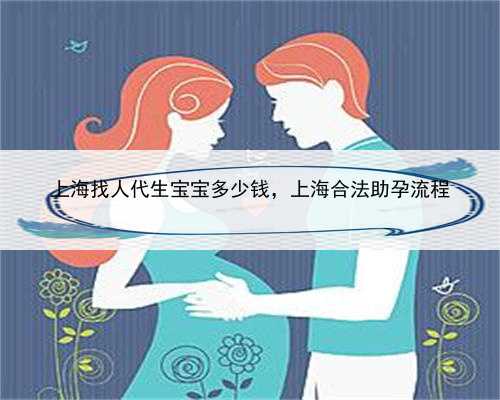 上海找人代生宝宝多少钱，上海合法助孕流程