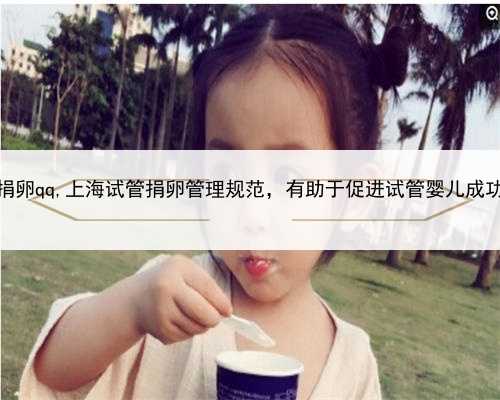 上海捐卵qq,上海试管捐卵管理规范，有助于促进试管婴儿成功率！