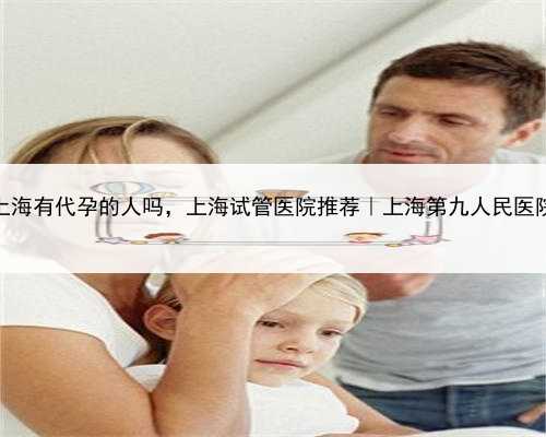 上海有代孕的人吗，上海试管医院推荐｜上海第九人民医院