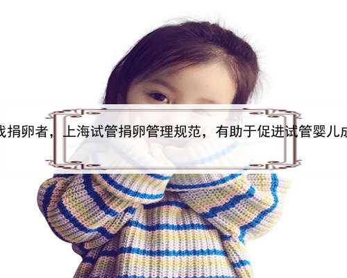 上海想找捐卵者，上海试管捐卵管理规范，有助于促进试管婴儿成功率！