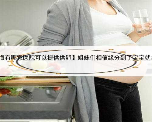 有哪家医院可供卵,【上海有哪家医院可以提供供卵】姐妹们相信缘分到了宝宝